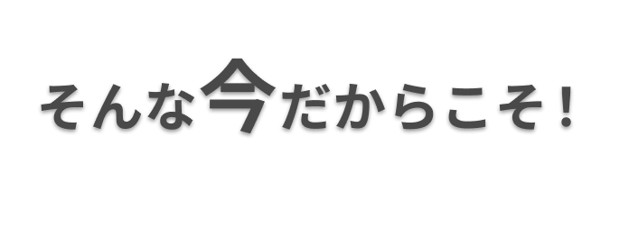 そんな今だからこそ！